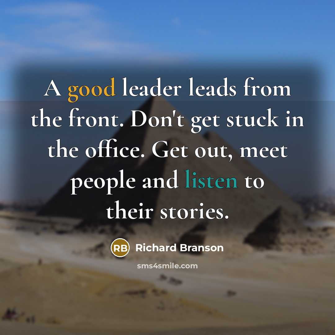 “A good leader leads from the front. Don't get stuck in the office. Get out, meet people and listen to their stories.” quote by Richard Branson