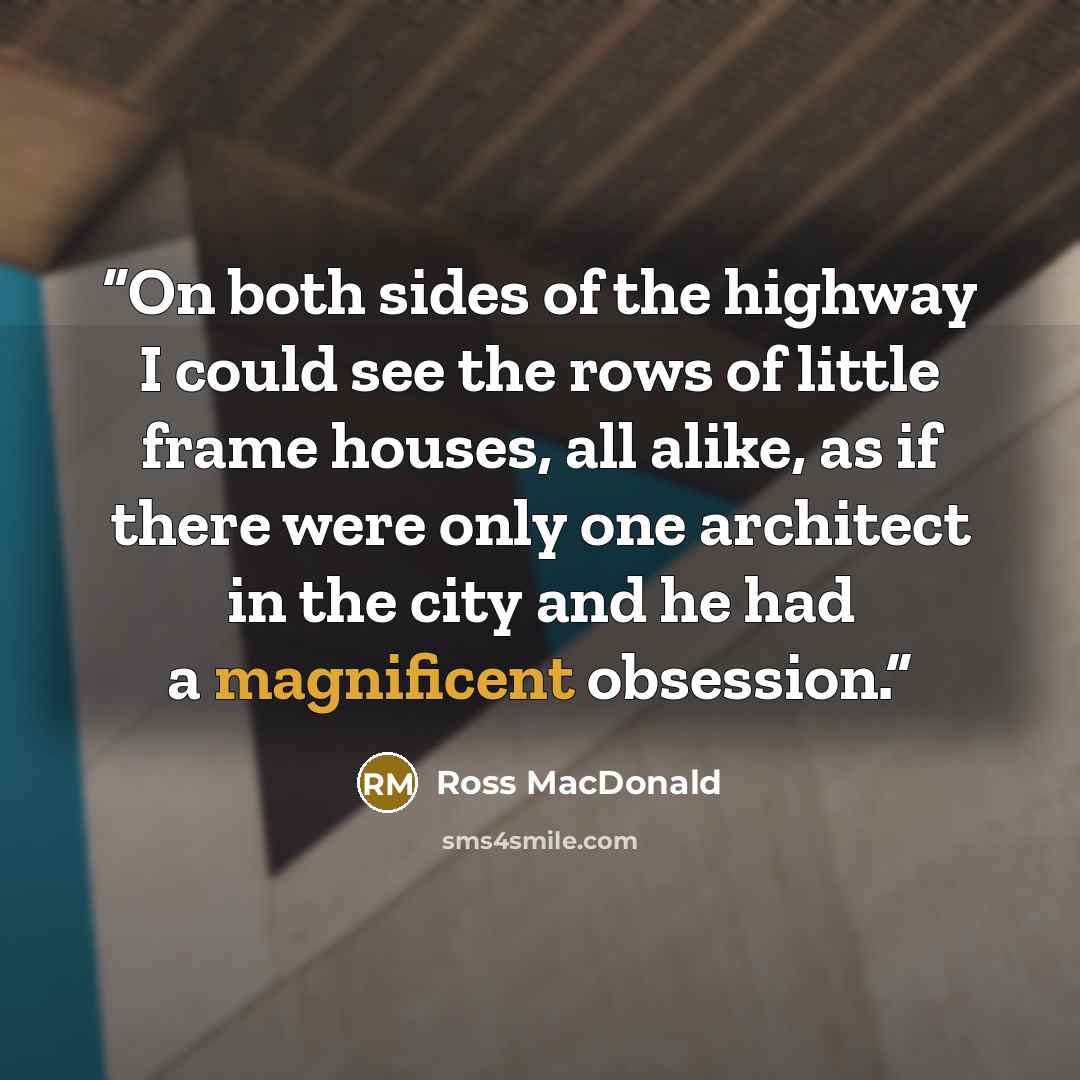 “On both sides of the highway I could see the rows of little frame houses, all alike, as if there were only one architect in the city and he had a magnificent obsession.” quote by Ross Macdonald