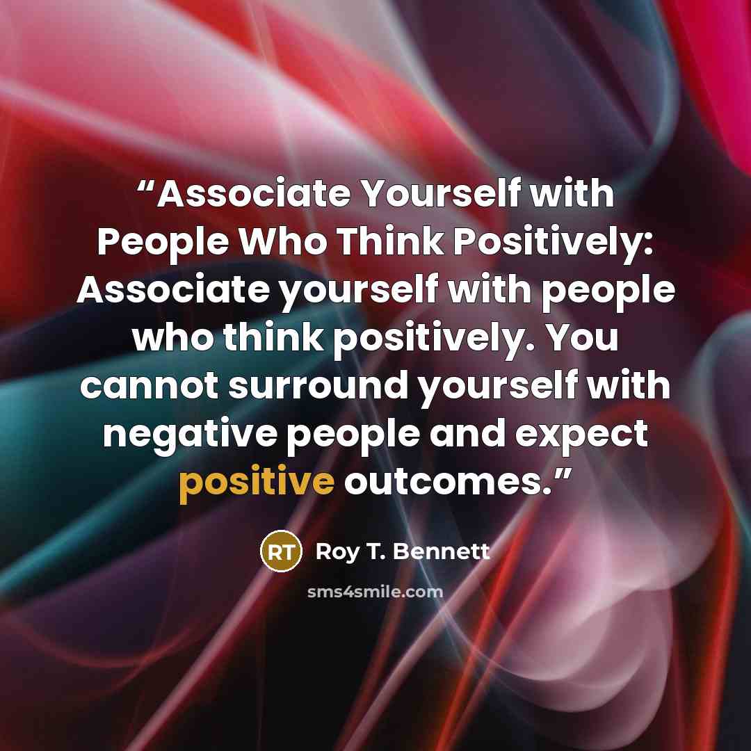 “Associate Yourself with People Who Think Positively: Associate yourself with people who think positively. You cannot surround yourself with negative people and expect positive outcomes.” quote by Roy T. Bennett
