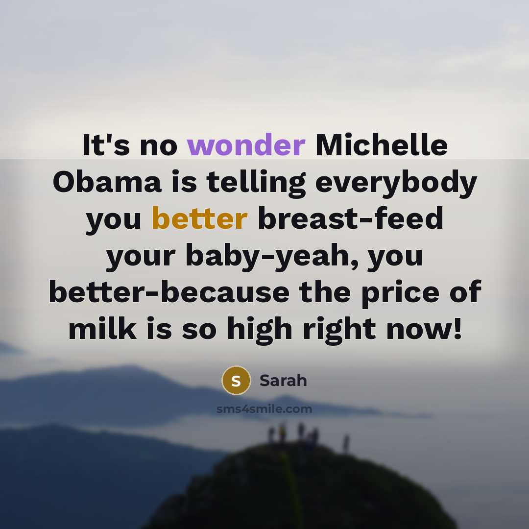 “It's no wonder Michelle Obama is telling everybody you better breast-feed your baby-yeah, you better-because the price of milk is so high right now!” quote by Sarah