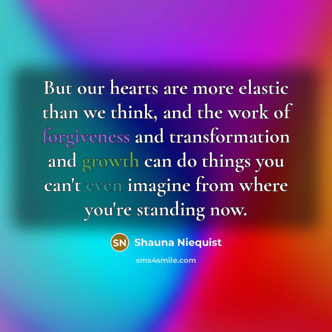 “But our hearts are more elastic than we think, and the work of forgiveness and transformation and growth can do things you can't even imagine from where you're standing now.” quote by Shauna Niequist