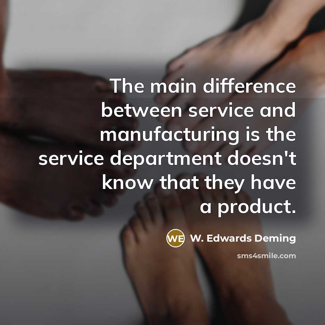 “The main difference between service and manufacturing is the service department doesn't know that they have a product.” quote by W. Edwards Deming