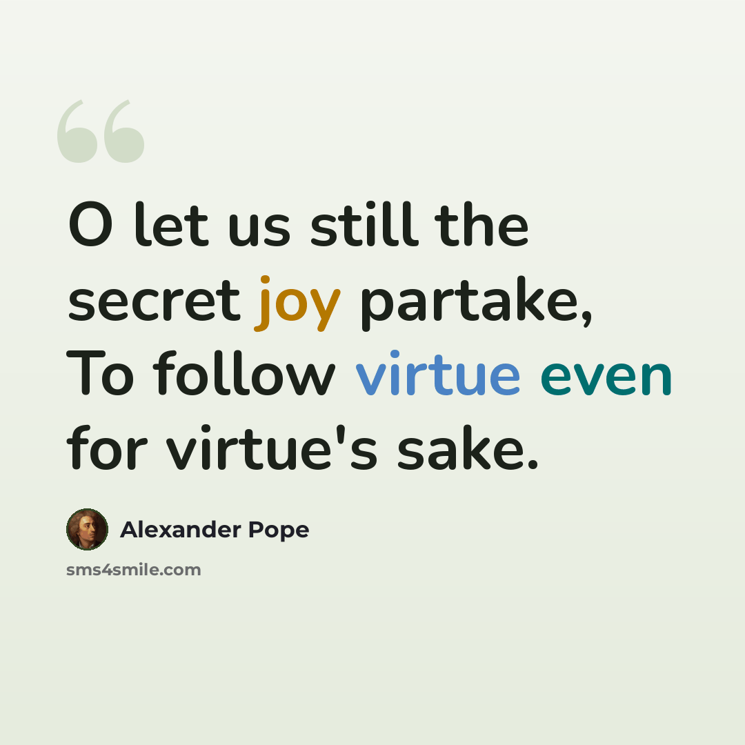 “O let us still the secret joy partake, To follow virtue even for virtue's sake.” quote by Alexander Pope