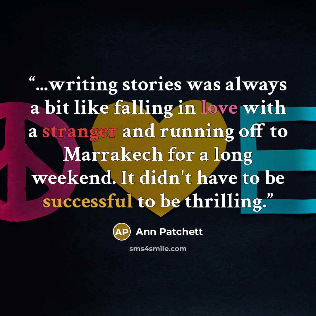 “...writing stories was always a bit like falling in love with a stranger and running off to Marrakech for a long weekend. It didn't have to be successful to be thrilling.” quote by Ann Patchett