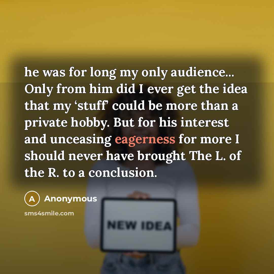 “he was for long my only audience... Only from him did I ever get the idea that my ‘stuff’ could be more than a private hobby. But for his interest and unceasing eagerness for more I should never have brought The L. of the R. to a conclusion.” quote by Anonymous