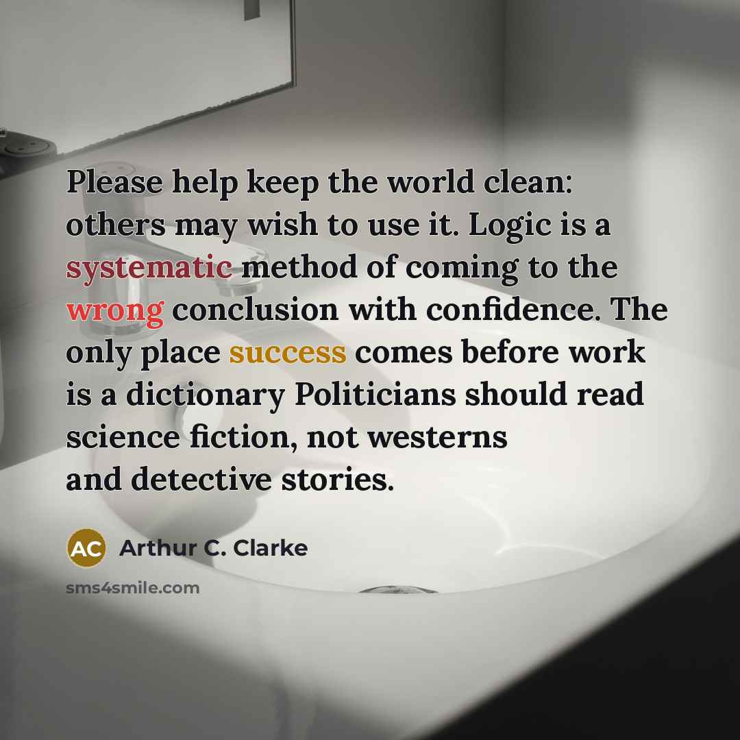 “Please help keep the world clean: others may wish to use it. Logic is a systematic method of coming to the wrong conclusion with confidence. The only place success comes before work is a dictionary Politicians should read science fiction, not westerns and detective stories.” quote by Arthur C. Clarke
