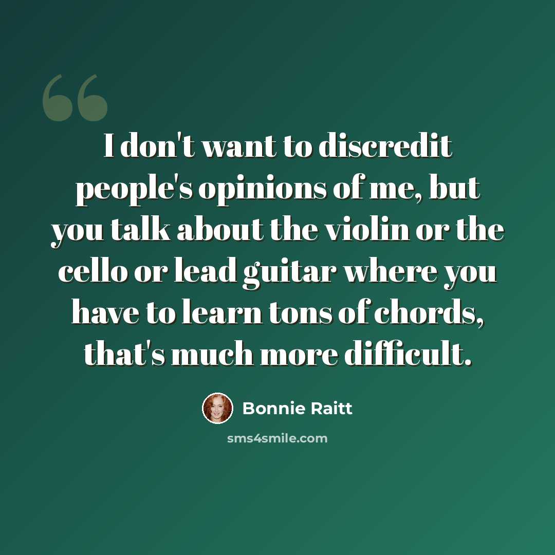 “I don't want to discredit people's opinions of me, but you talk about the violin or the cello or lead guitar where you have to learn tons of chords, that's much more difficult.” quote by Bonnie Raitt