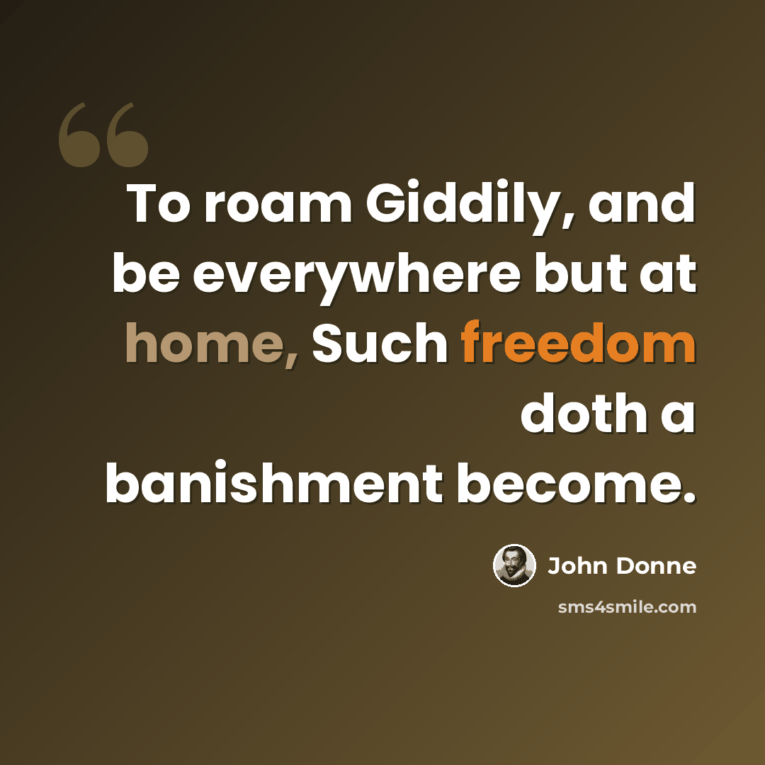 “To roam Giddily, and be everywhere but at home, Such freedom doth a banishment become.” quote by John Donne