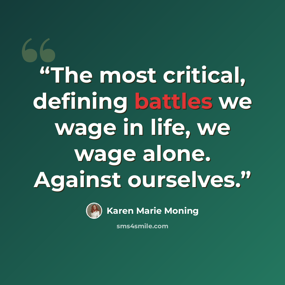 “The most critical, defining battles we wage in life, we wage alone. Against ourselves.” quote by Karen Marie Moning