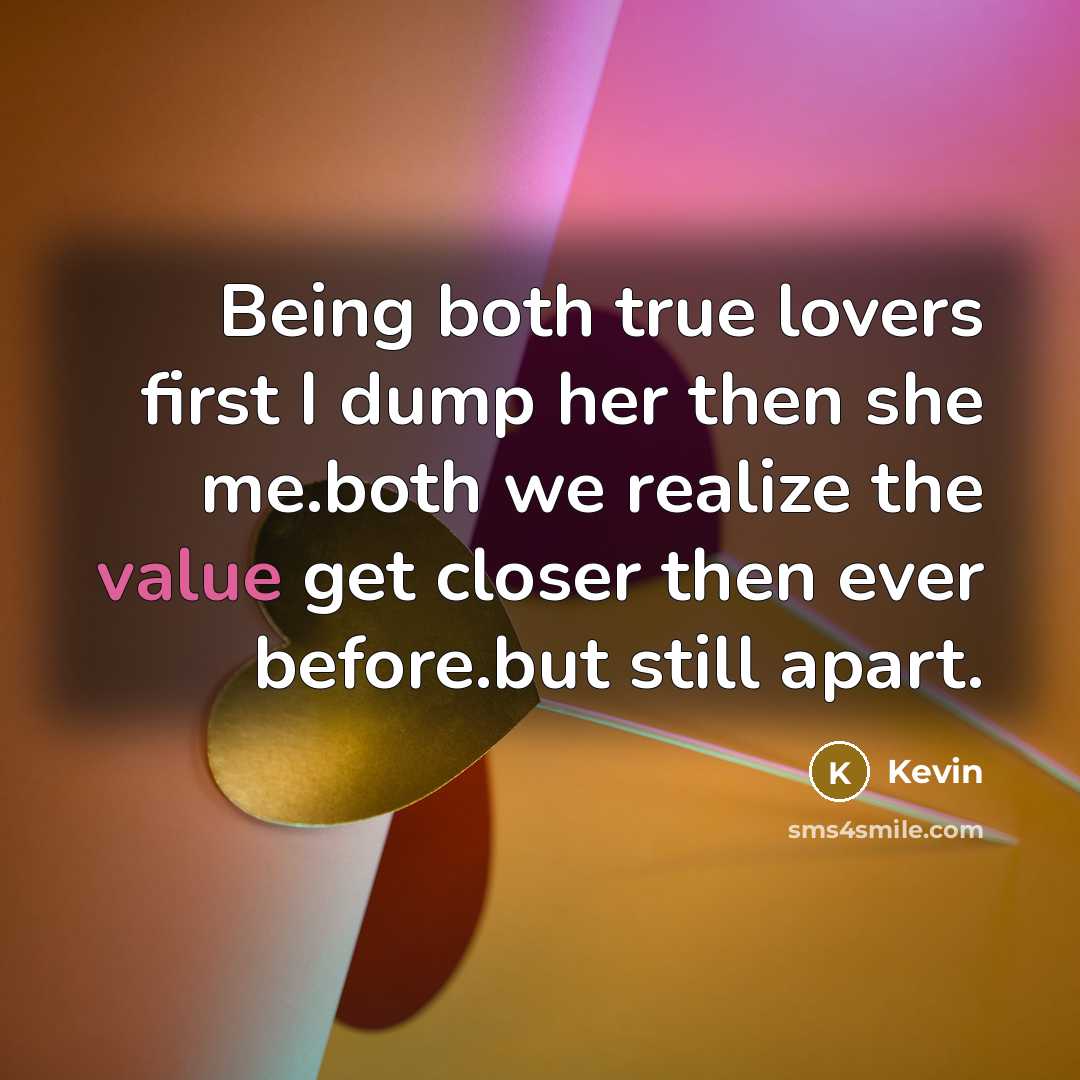 “Being both true lovers first I dump her then she me.both we realize the value get closer then ever before.but still apart.” quote by Kevin