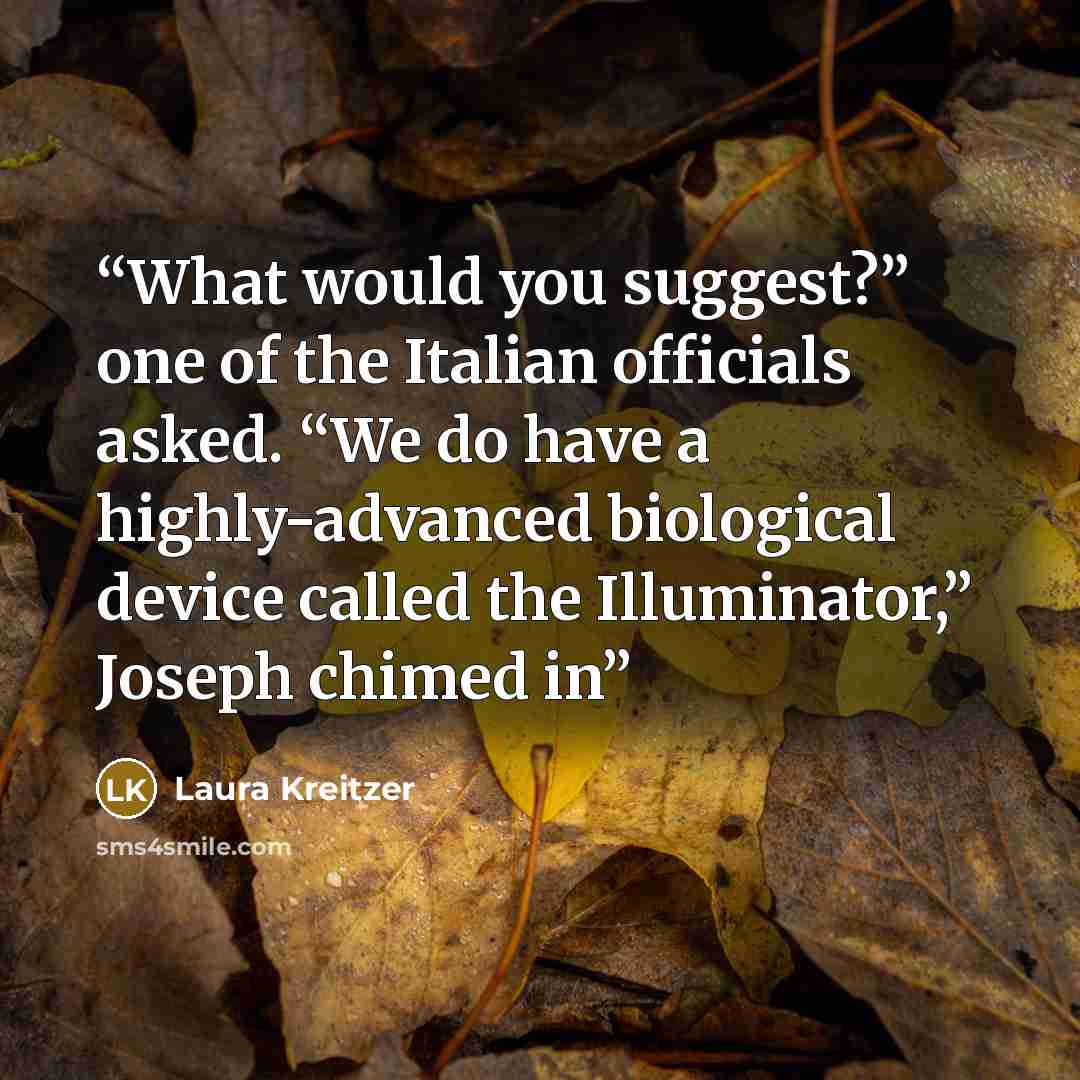 “What would you suggest?” one of the Italian officials asked. “We do have a highly-advanced biological device called the Illuminator,” Joseph chimed in” quote by Laura Kreitzer