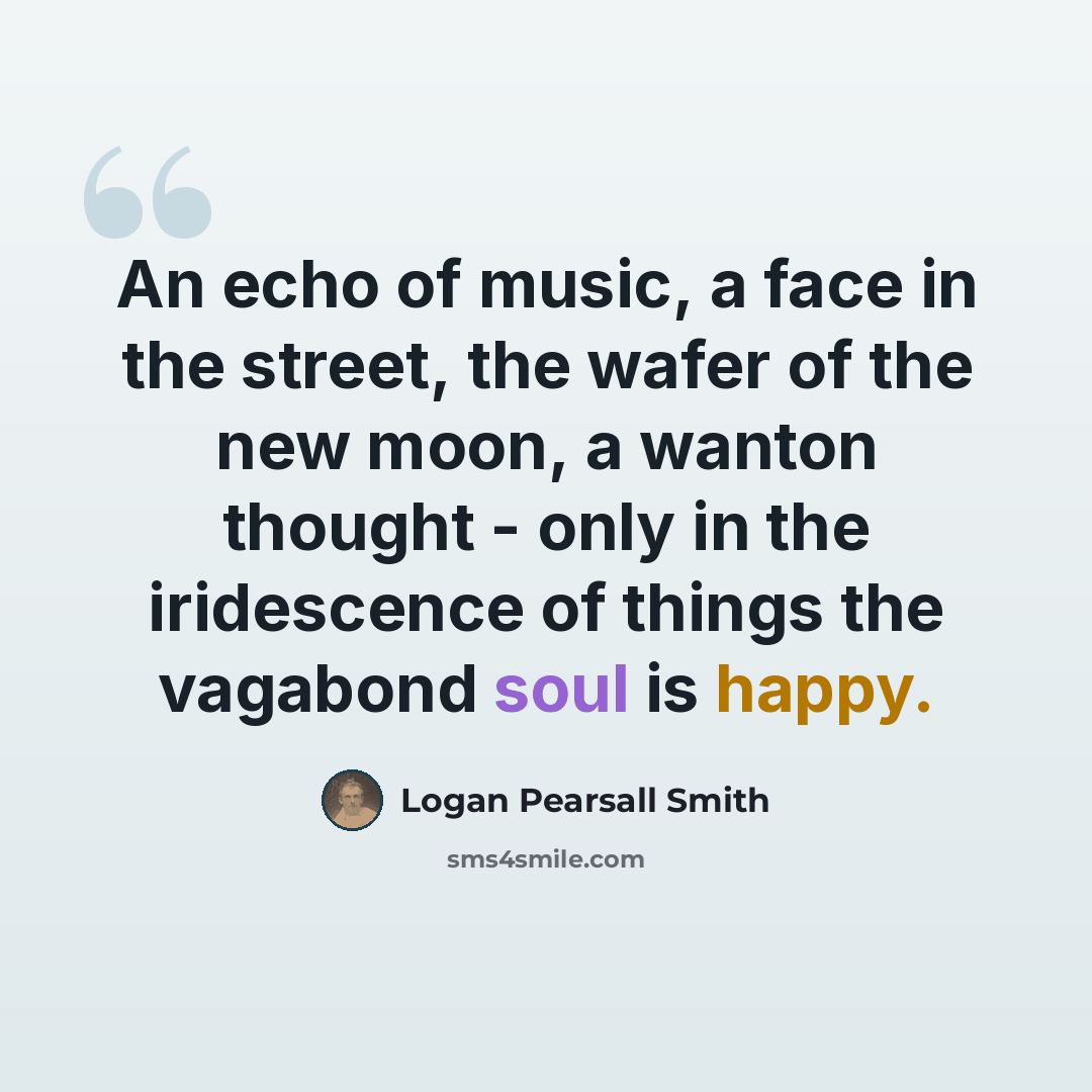 “An echo of music, a face in the street, the wafer of the new moon, a wanton thought - only in the iridescence of things the vagabond soul is happy.” quote by Logan Pearsall Smith