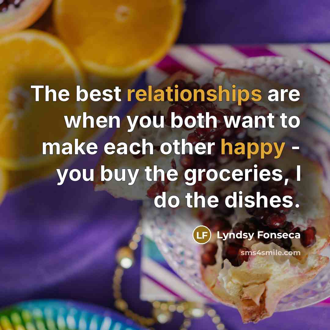 “The best relationships are when you both want to make each other happy - you buy the groceries, I do the dishes.” quote by Lyndsy Fonseca