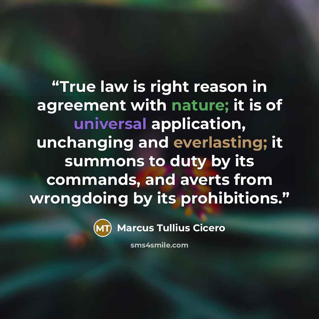 “True law is right reason in agreement with nature; it is of universal application, unchanging and everlasting; it summons to duty by its commands, and averts from wrongdoing by its prohibitions.” quote by Marcus Tullius Cicero