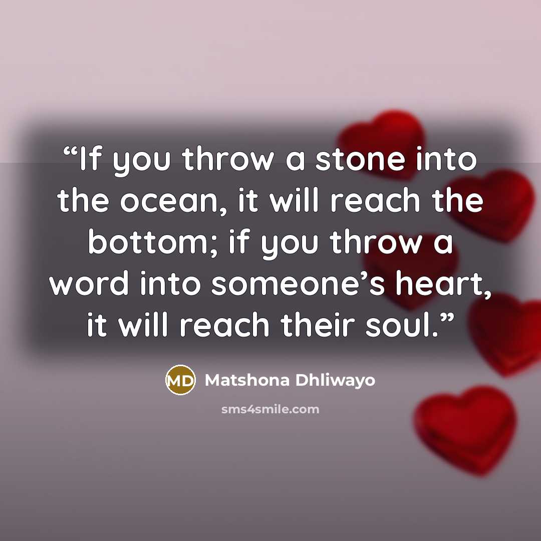 “If you throw a stone into the ocean, it will reach the bottom; if you throw a word into someone’s heart, it will reach their soul.” quote by Matshona Dhliwayo