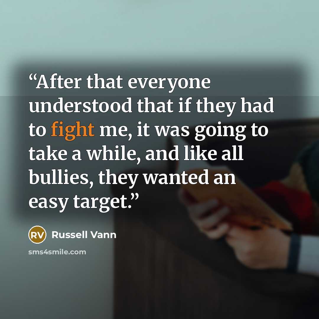 “After that everyone understood that if they had to fight me, it was going to take a while, and like all bullies, they wanted an easy target.” quote by Russell Vann