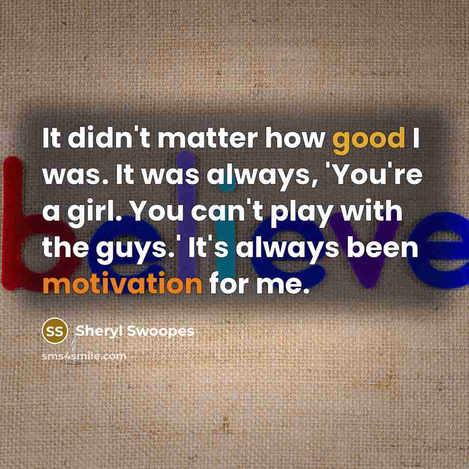 “It didn't matter how good I was. It was always, 'You're a girl. You can't play with the guys.' It's always been motivation for me.” quote by Sheryl Swoopes