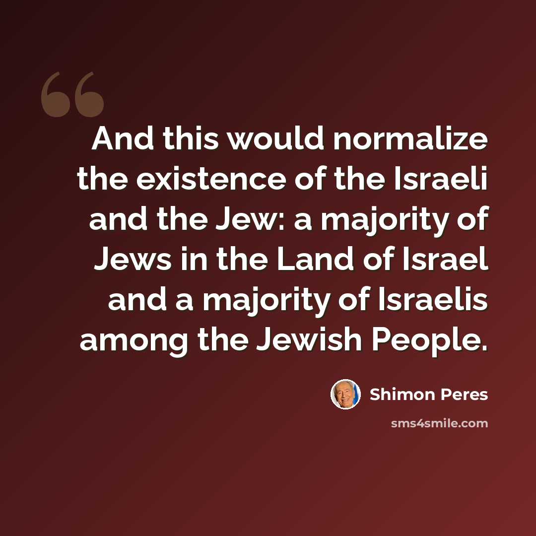 “And this would normalize the existence of the Israeli and the Jew: a majority of Jews in the Land of Israel and a majority of Israelis among the Jewish People.” quote by Shimon Peres
