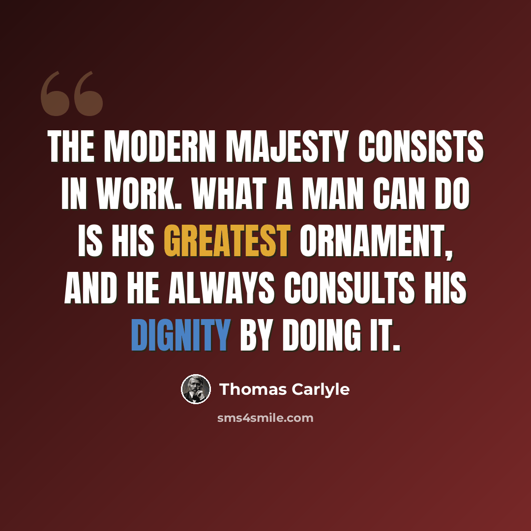 “The modern majesty consists in work. What a man can do is his greatest ornament, and he always consults his dignity by doing it.” quote by Thomas Carlyle