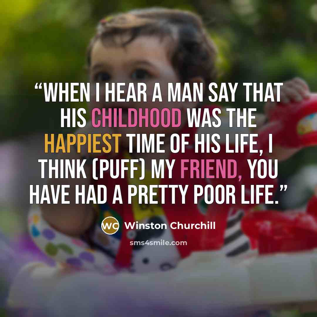 “When I hear a man say that his childhood was the happiest time of his life, I think (puff) my friend, you have had a pretty poor life.” quote by Winston Churchill