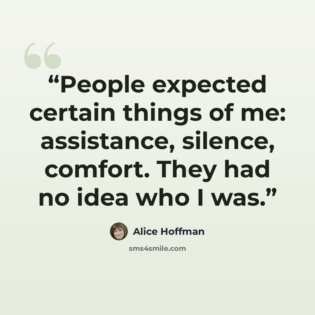 “People expected certain things of me: assistance, silence, comfort. They had no idea who I was.” quote by Alice Hoffman