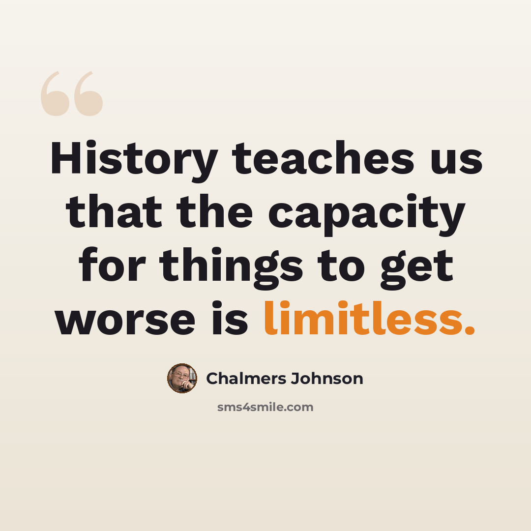 “History teaches us that the capacity for things to get worse is limitless.” quote by Chalmers Johnson