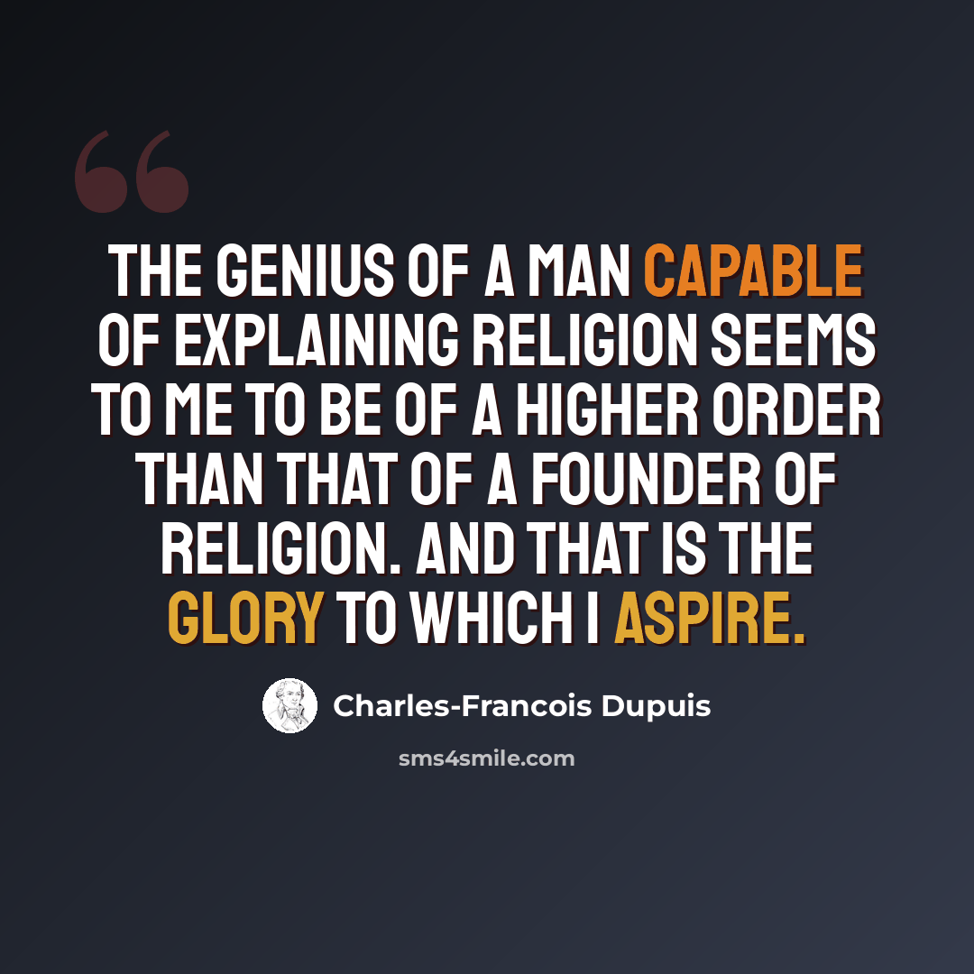 “The genius of a man capable of explaining religion seems to me to be of a higher order than that of a founder of religion. And that is the glory to which I aspire.” quote by Charles-Francois Dupuis