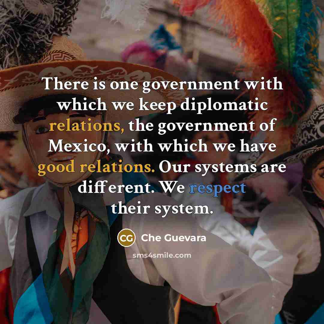 “There is one government with which we keep diplomatic relations, the government of Mexico, with which we have good relations. Our systems are different. We respect their system.” quote by Che Guevara