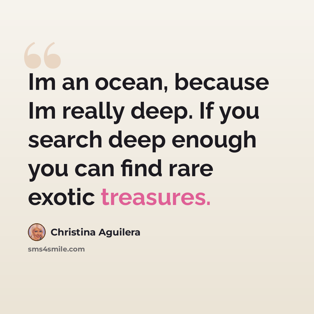 “Im an ocean, because Im really deep. If you search deep enough you can find rare exotic treasures.” quote by Christina Aguilera