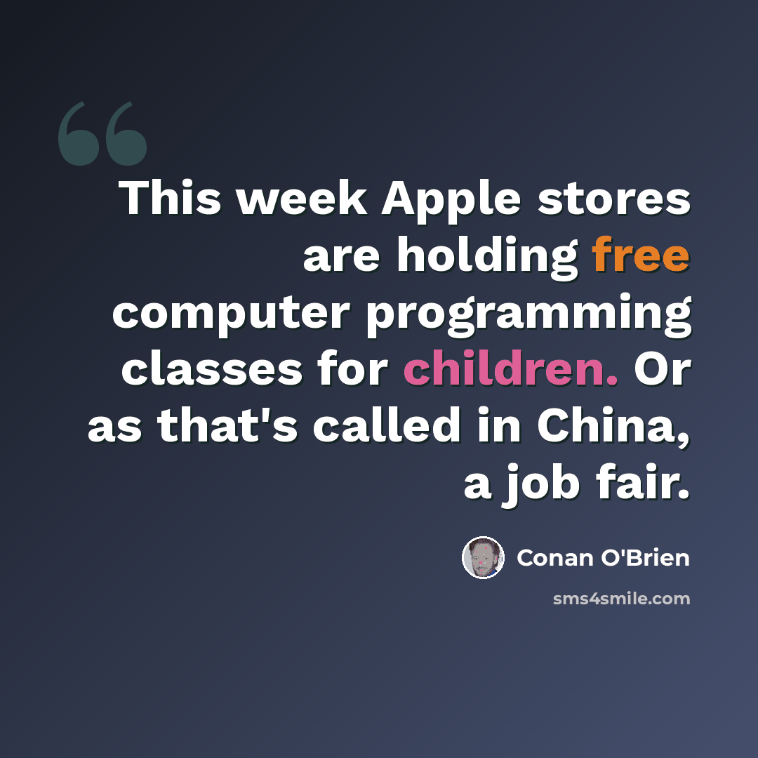 “This week Apple stores are holding free computer programming classes for children. Or as that's called in China, a job fair.” quote by Conan O'Brien