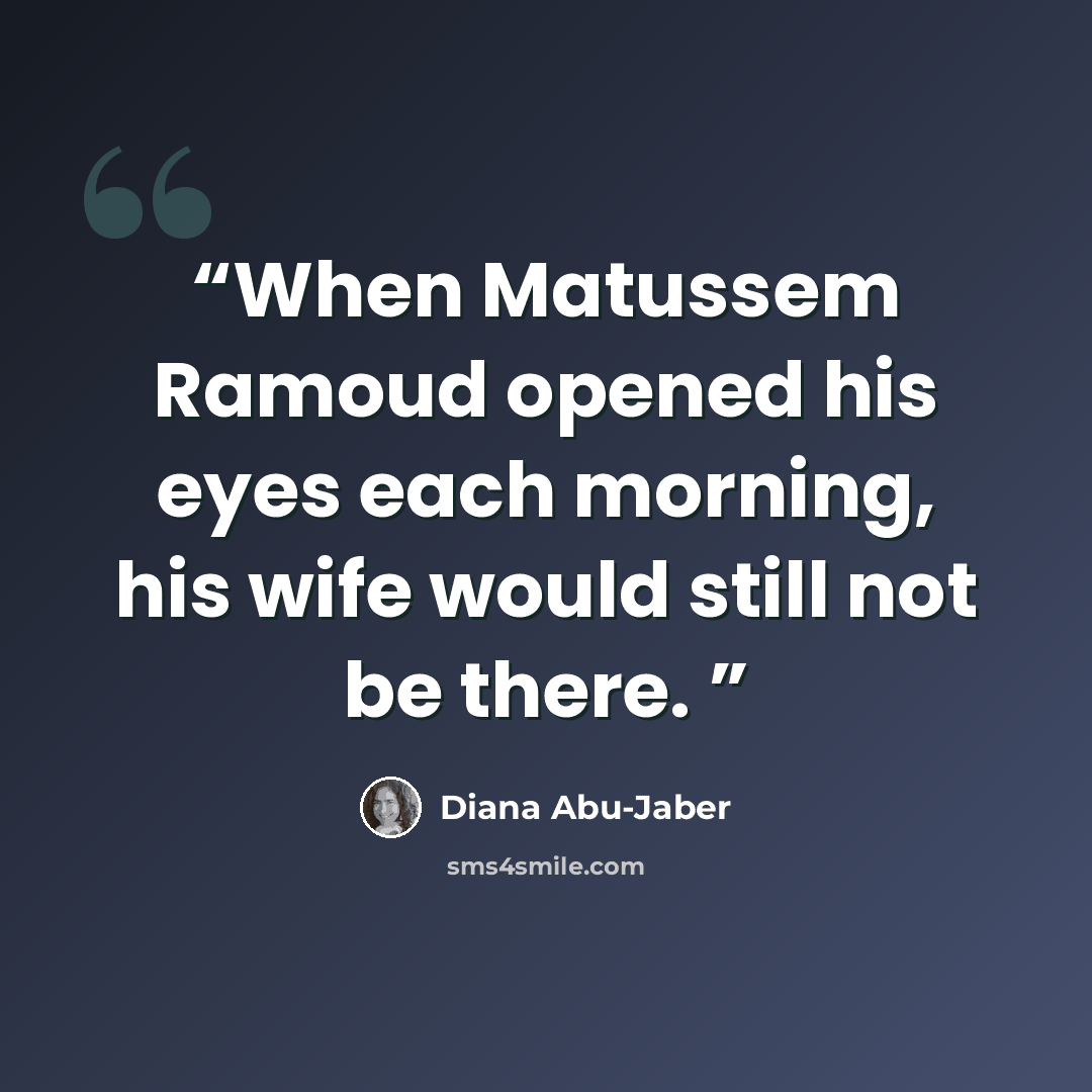 “When Matussem Ramoud opened his eyes each morning, his wife would still not be there.” quote by Diana Abu-Jaber