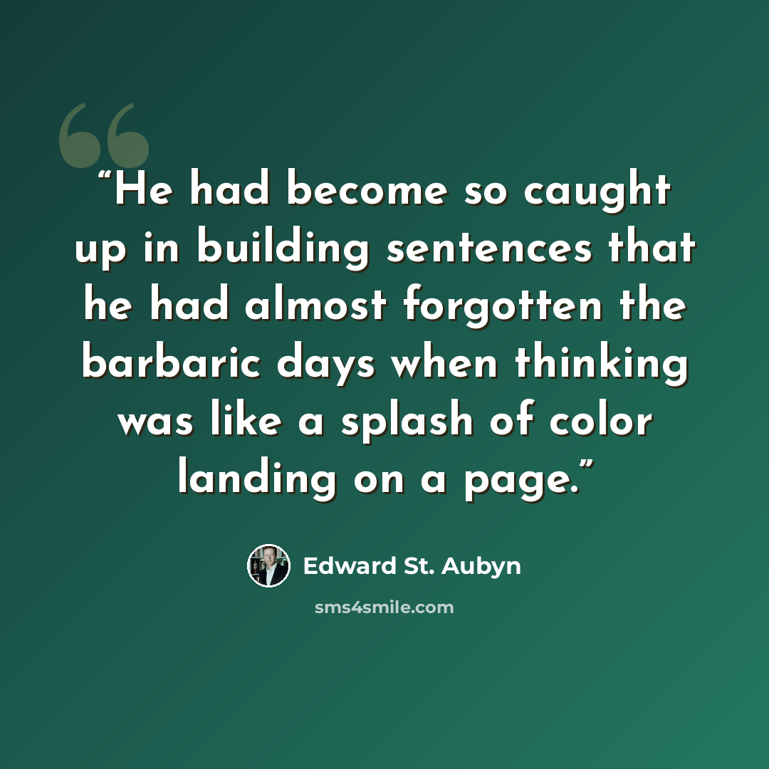 “He had become so caught up in building sentences that he had almost forgotten the barbaric days when thinking was like a splash of color landing on a page.” quote by Edward St. Aubyn