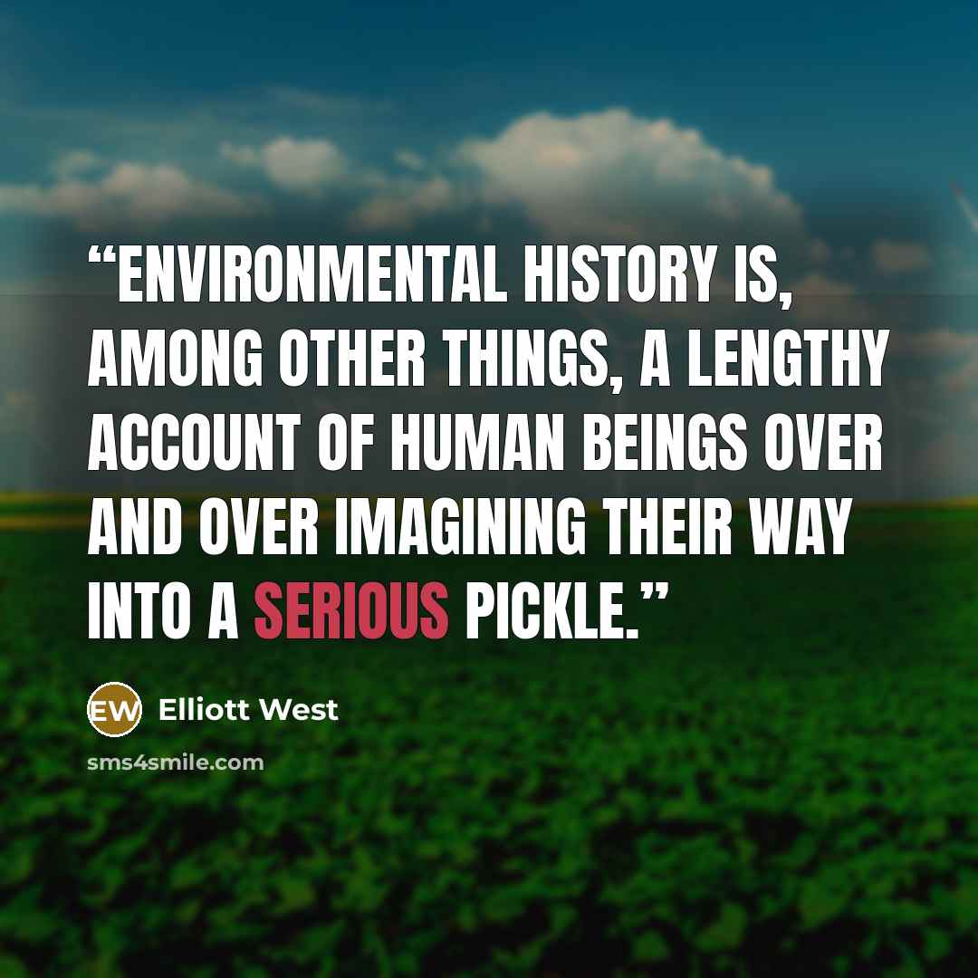 “Environmental history is, among other things, a lengthy account of human beings over and over imagining their way into a serious pickle.” quote by Elliott West