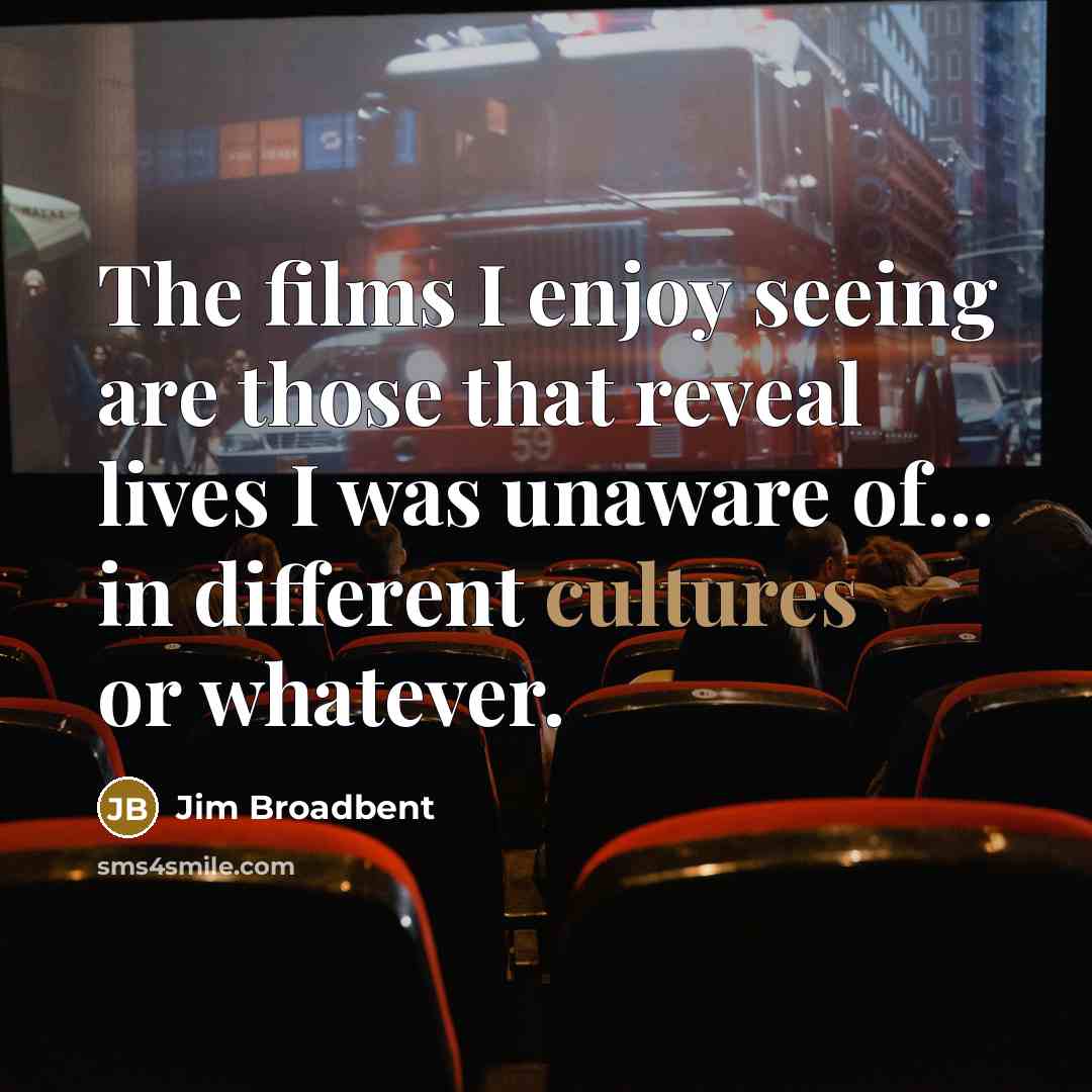 “The films I enjoy seeing are those that reveal lives I was unaware of... in different cultures or whatever.” quote by Jim Broadbent