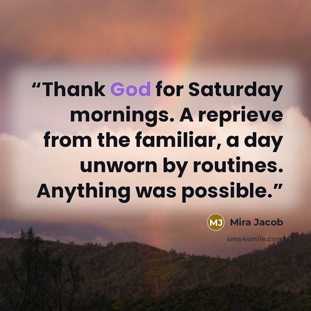 “Thank God for Saturday mornings. A reprieve from the familiar, a day unworn by routines. Anything was possible.” quote by Mira Jacob