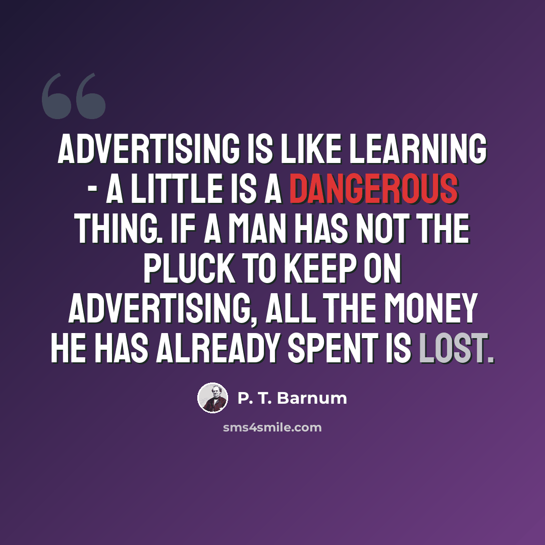 “Advertising is like learning - a little is a dangerous thing. If a man has not the pluck to keep on advertising, all the money he has already spent is lost.” quote by P. T. Barnum