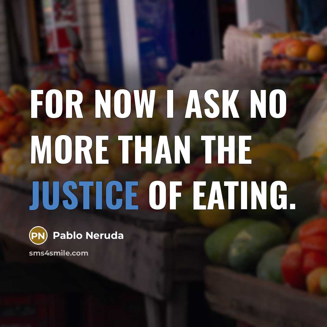 “For now I ask no more Than the justice of eating.” quote by Pablo Neruda