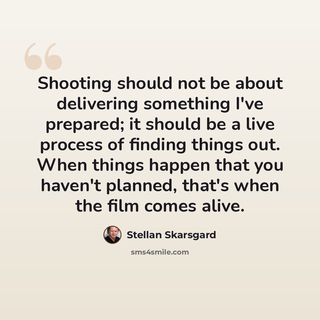 “Shooting should not be about delivering something I've prepared; it should be a live process of finding things out. When things happen that you haven't planned, that's when the film comes alive.” quote by Stellan Skarsgard