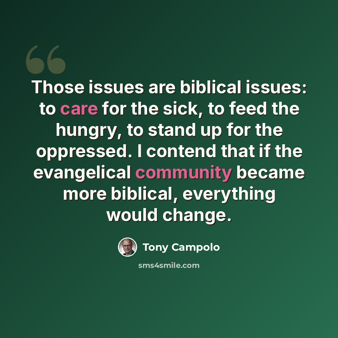 “Those issues are biblical issues: to care for the sick, to feed the hungry, to stand up for the oppressed. I contend that if the evangelical community became more biblical, everything would change.” quote by Tony Campolo