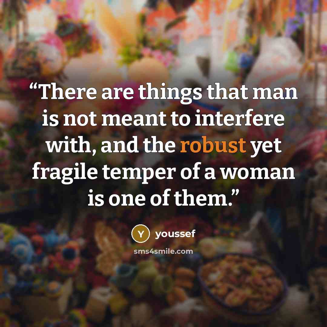 “There are things that man is not meant to interfere with, and the robust yet fragile temper of a woman is one of them.” quote by youssef