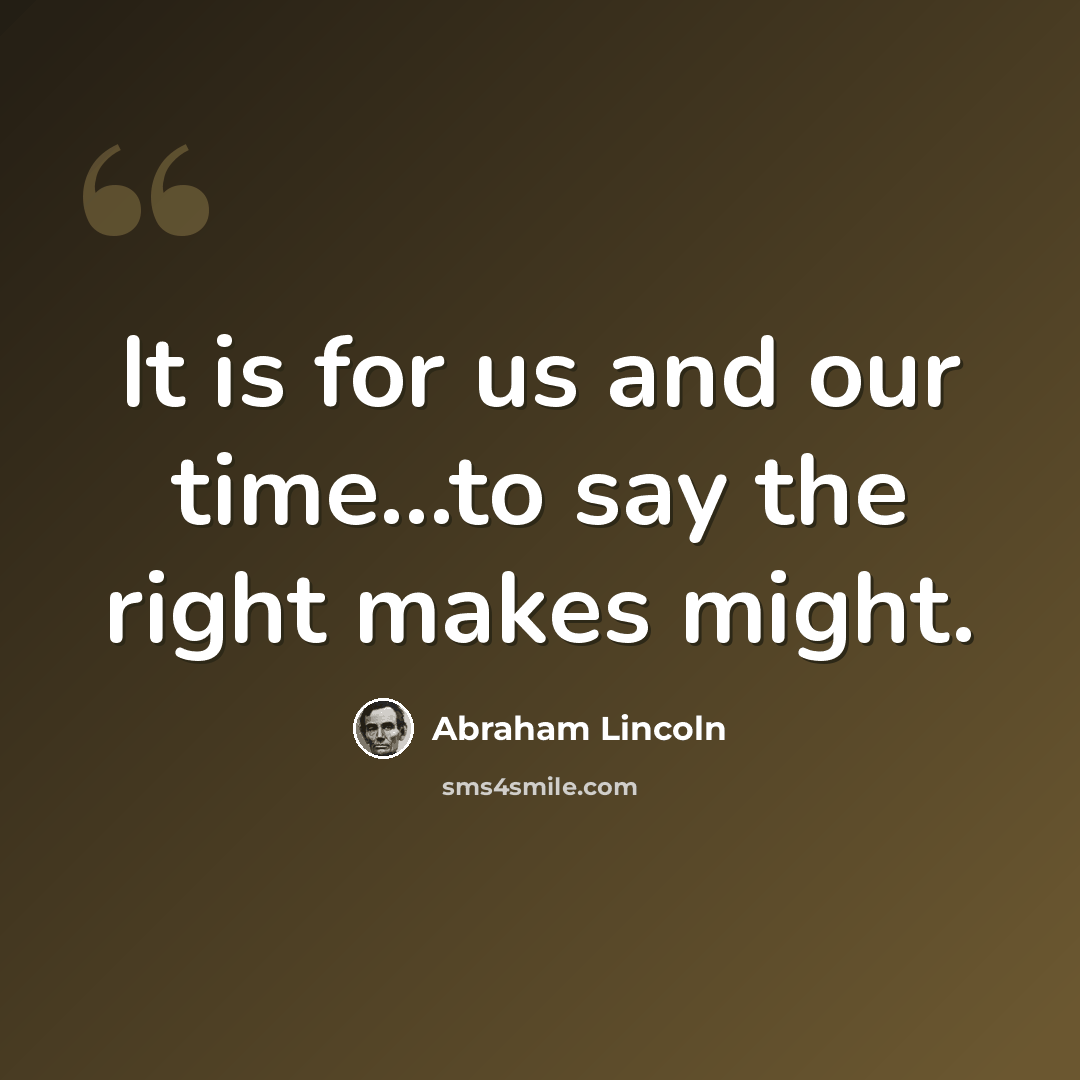 “It is for us and our time...to say the right makes might.” quote by Abraham Lincoln