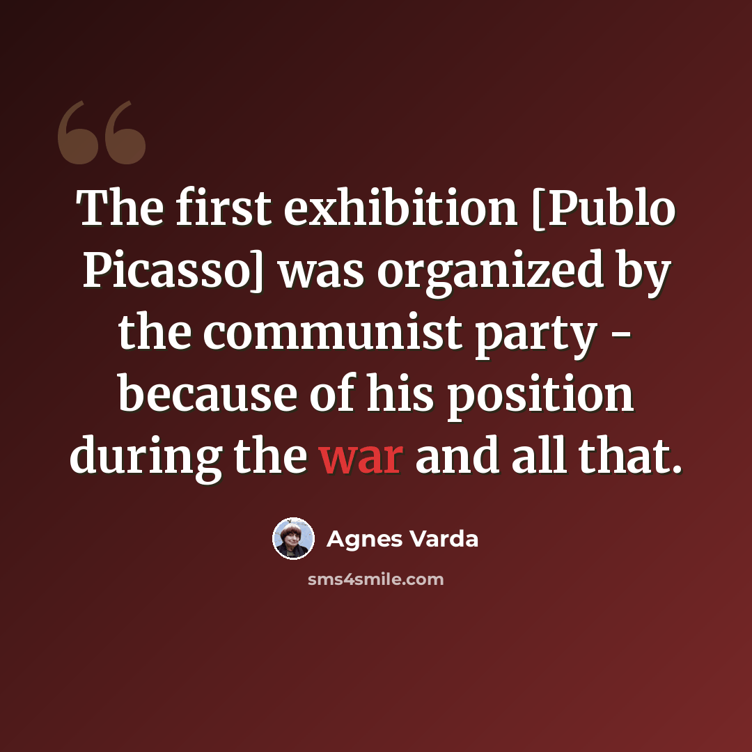 “The first exhibition [Publo Picasso] was organized by the communist party - because of his position during the war and all that.” quote by Agnes Varda