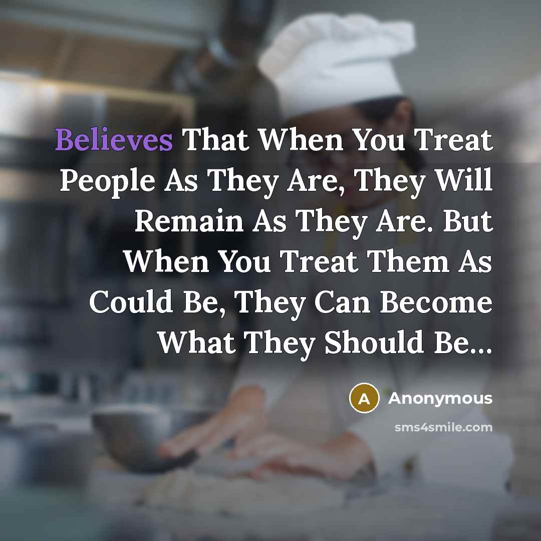 “Believes That When You Treat People As They Are, They Will Remain As They Are. But When You Treat Them As Could Be, They Can Become What They Should Be…” quote by Anonymous