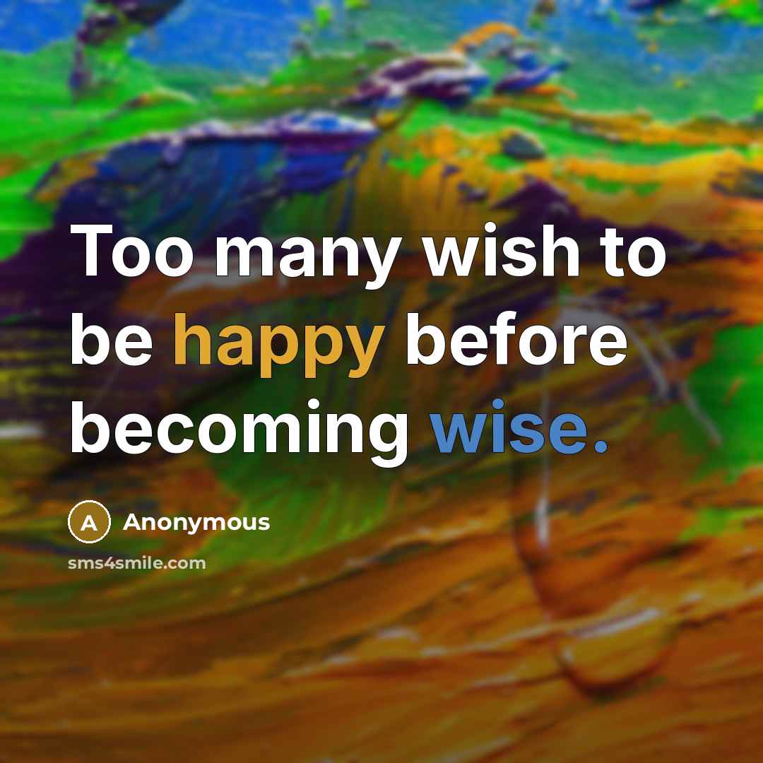 “Too many wish to be happy before becoming wise.” quote by Anonymous
