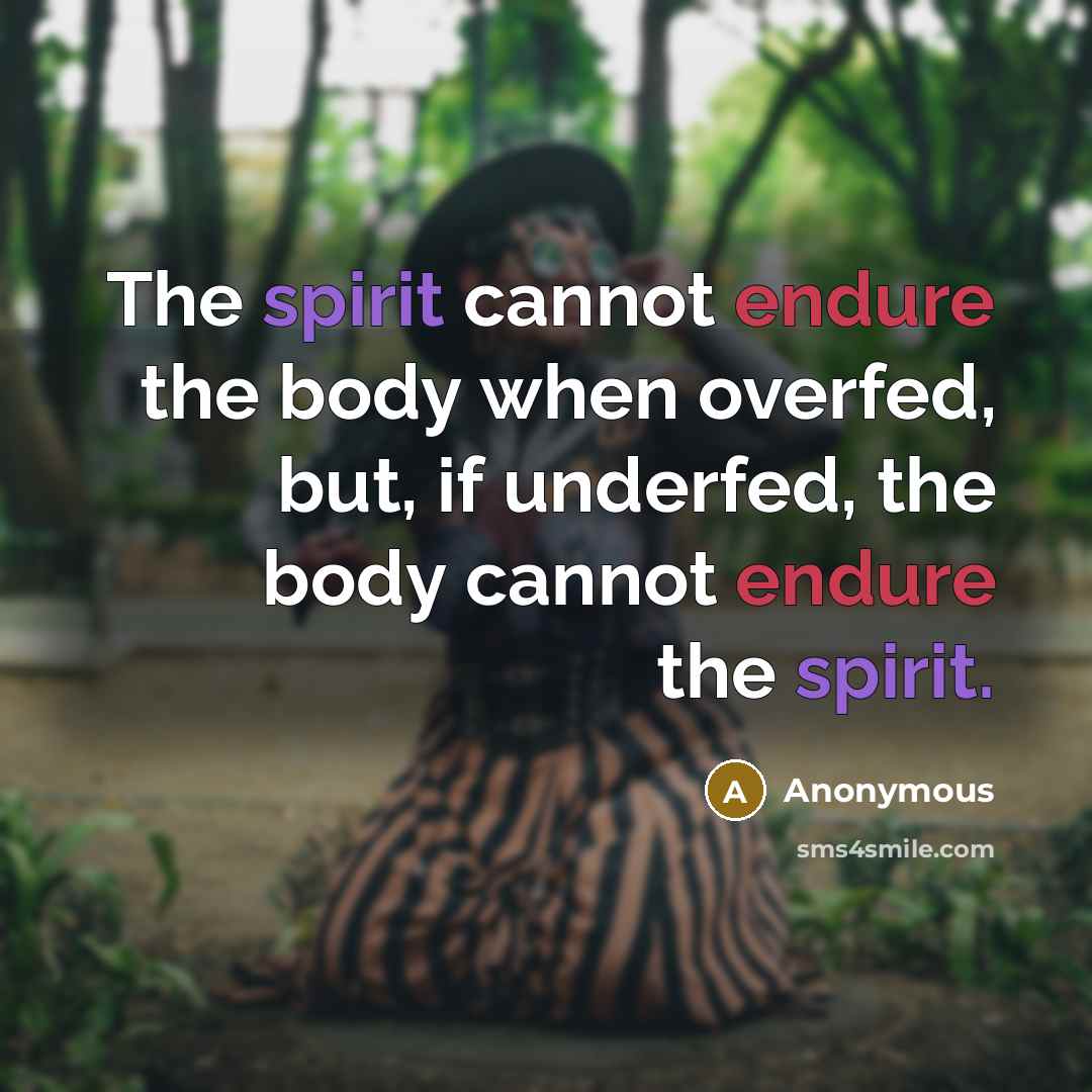 “The spirit cannot endure the body when overfed, but, if underfed, the body cannot endure the spirit.” quote by Anonymous
