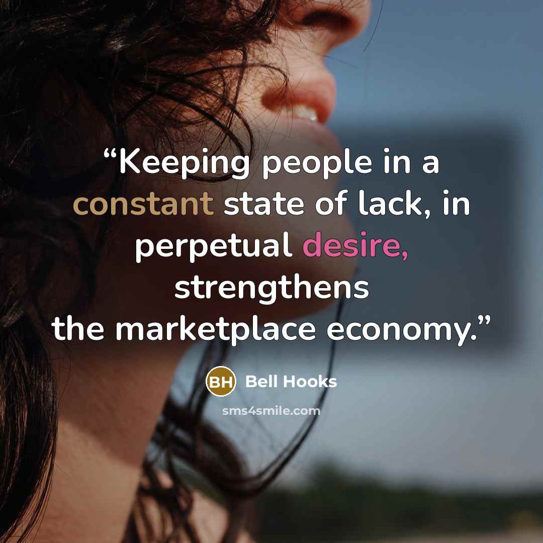 “Keeping people in a constant state of lack, in perpetual desire, strengthens the marketplace economy.” quote by Bell Hooks
