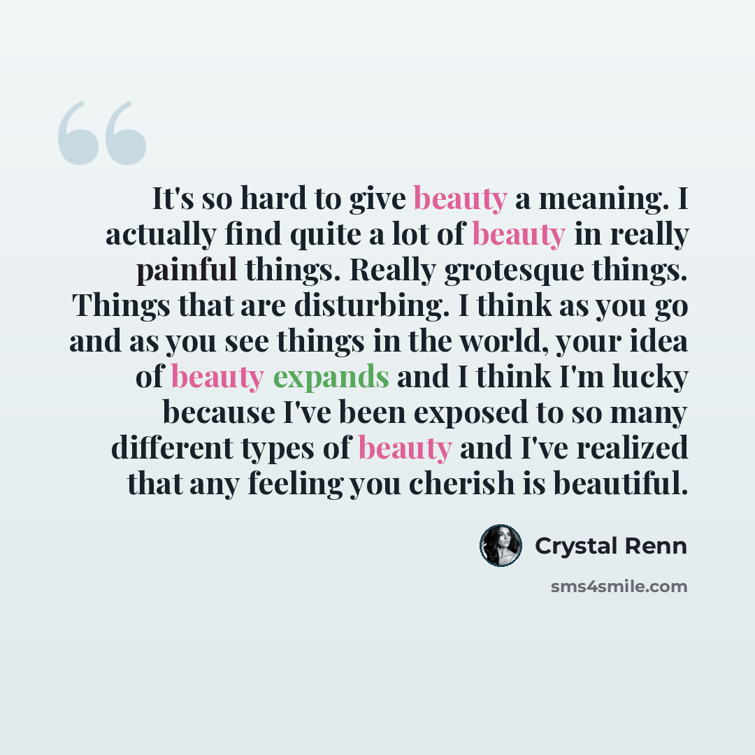 “It's so hard to give beauty a meaning. I actually find quite a lot of beauty in really painful things. Really grotesque things. Things that are disturbing. I think as you go and as you see things in the world, your idea of beauty expands and I think I'm lucky because I've been exposed to so many…” quote by Crystal Renn