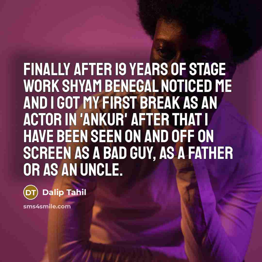 “Finally after 19 years of stage work Shyam Benegal noticed me and I got my first break as an actor in 'Ankur' after that I have been seen on and off on screen as a bad guy, as a father or as an uncle.” quote by Dalip Tahil
