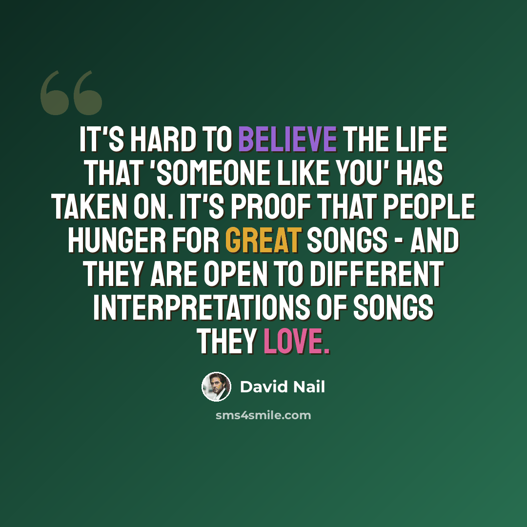 “It's hard to believe the life that 'Someone Like You' has taken on. It's proof that people hunger for great songs - and they are open to different interpretations of songs they love.” quote by David Nail