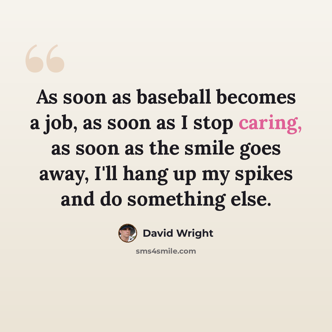 “As soon as baseball becomes a job, as soon as I stop caring, as soon as the smile goes away, I'll hang up my spikes and do something else.” quote by David Wright